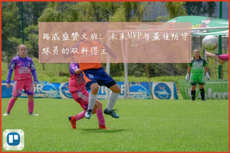路威盛赞文班：未来MVP与最佳防守球员的双料得主