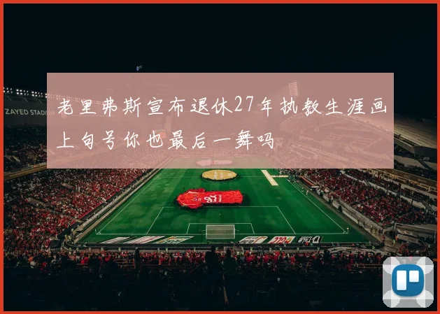 老里弗斯宣布退休27年执教生涯画上句号你也最后一舞吗