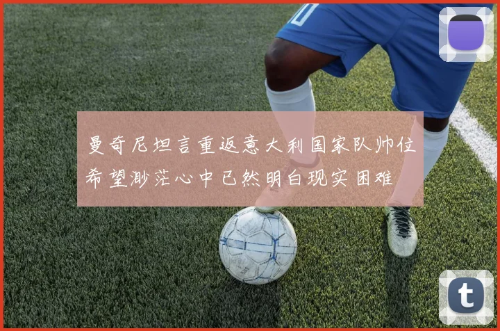 曼奇尼坦言重返意大利国家队帅位希望渺茫心中已然明白现实困难