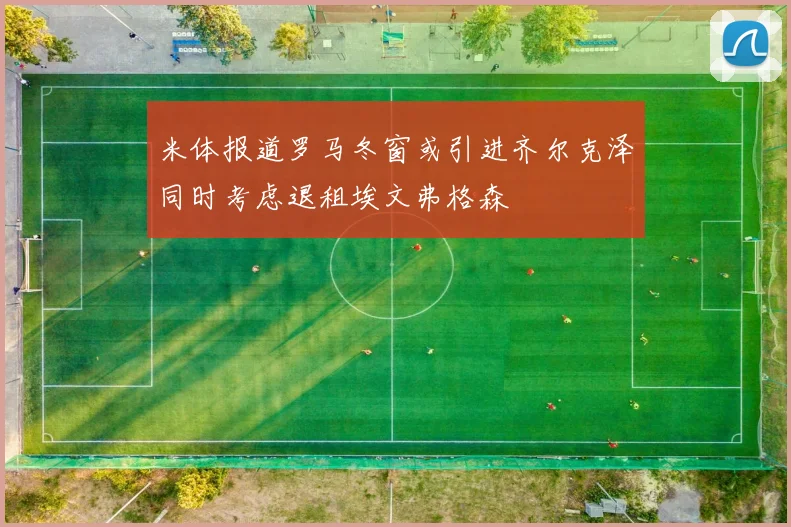 米体报道罗马冬窗或引进齐尔克泽同时考虑退租埃文弗格森