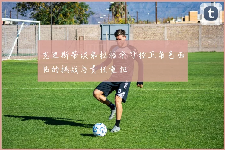 克里斯蒂谈弗拉格学习控卫角色面临的挑战与责任重担