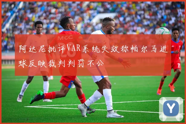 阿达尼批评VAR系统失效称帕尔马进球反映裁判判罚不公