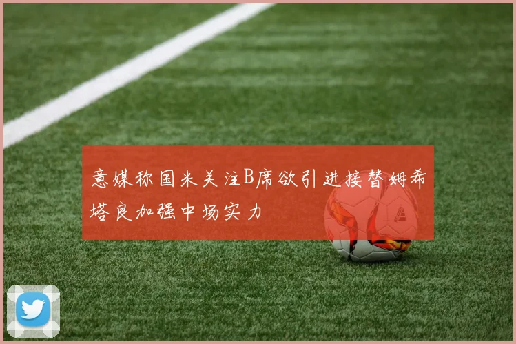 意媒称国米关注B席欲引进接替姆希塔良加强中场实力