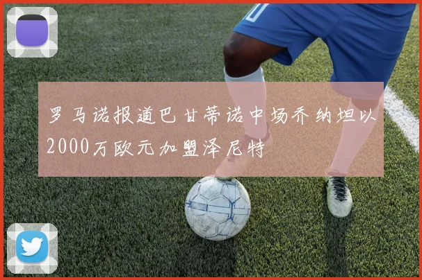 罗马诺报道巴甘蒂诺中场乔纳坦以2000万欧元加盟泽尼特