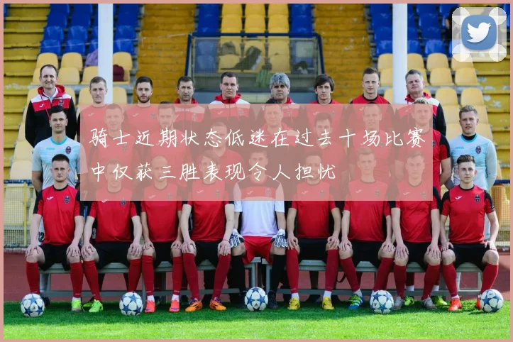 骑士近期状态低迷在过去十场比赛中仅获三胜表现令人担忧