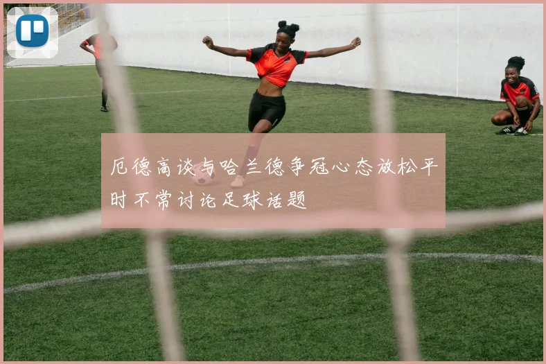 厄德高谈与哈兰德争冠心态放松平时不常讨论足球话题