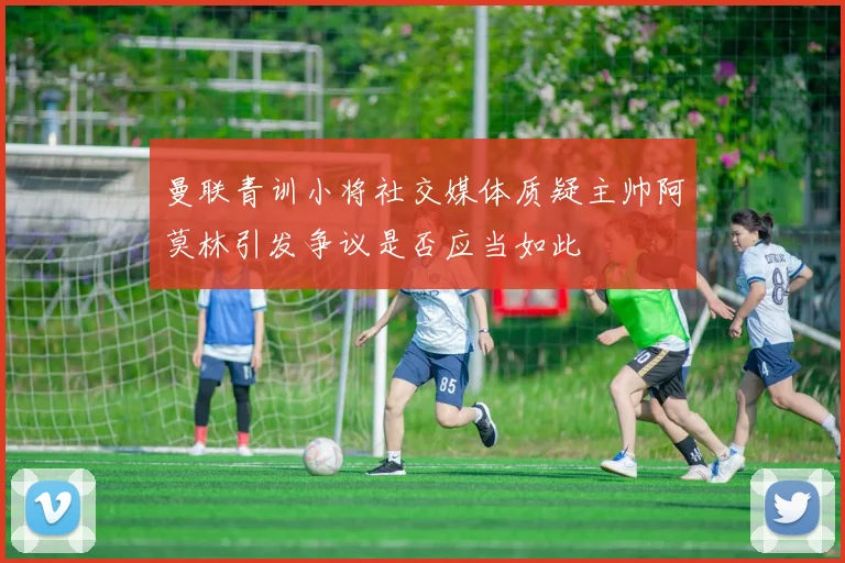 曼联青训小将社交媒体质疑主帅阿莫林引发争议是否应当如此