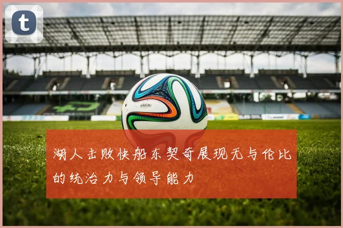 湖人击败快船东契奇展现无与伦比的统治力与领导能力
