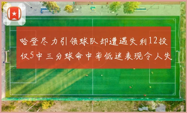 哈登尽力引领球队却遭遇失利12投仅5中三分球命中率低迷表现令人失望