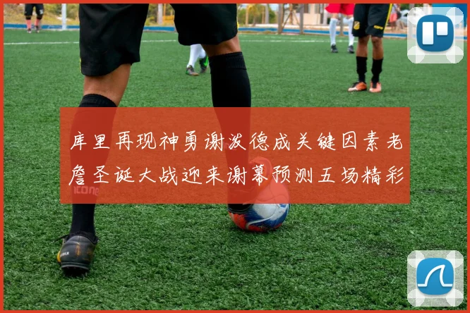 库里再现神勇谢泼德成关键因素老詹圣诞大战迎来谢幕预测五场精彩对决