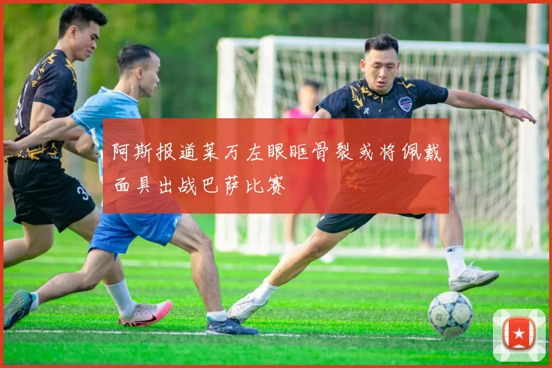 阿斯报道莱万左眼眶骨裂或将佩戴面具出战巴萨比赛