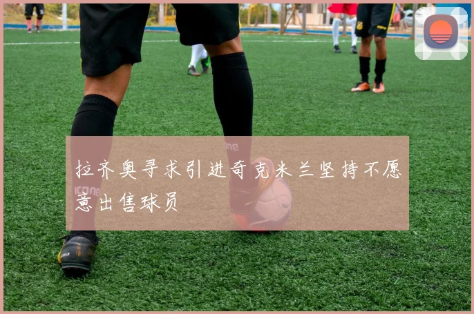 拉齐奥寻求引进奇克米兰坚持不愿意出售球员