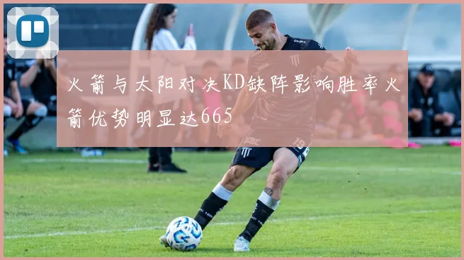 火箭与太阳对决KD缺阵影响胜率火箭优势明显达665
