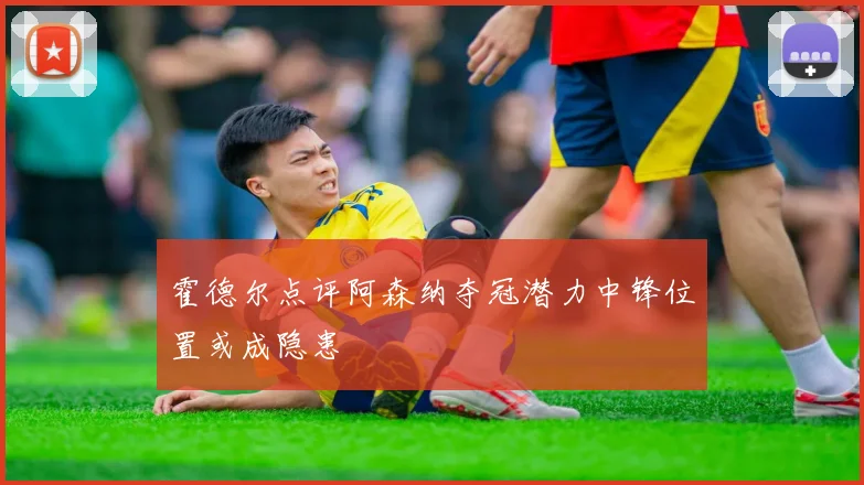 霍德尔点评阿森纳夺冠潜力中锋位置或成隐患