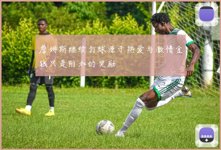 詹姆斯继续打球源于热爱与激情金钱只是附加的奖励
