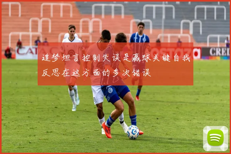 追梦坦言控制失误是赢球关键自我反思在这方面的多次错误