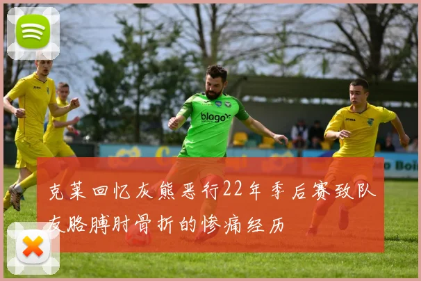 克莱回忆灰熊恶行22年季后赛致队友胳膊肘骨折的惨痛经历