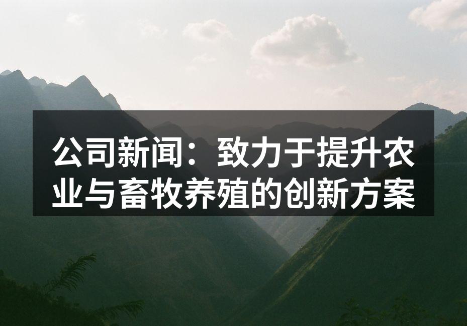 公司新闻：致力于提升农业与畜牧养殖的创新方案