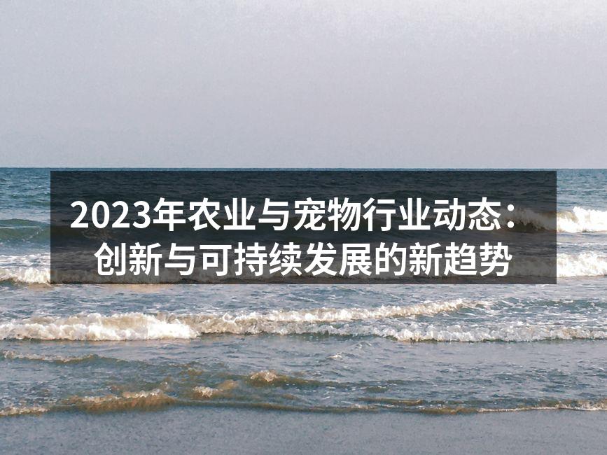 2023年农业与宠物行业动态：创新与可持续发展的新趋势