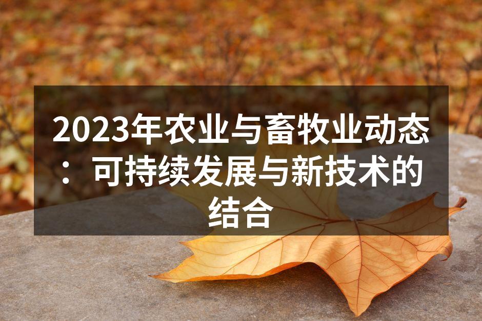 2023年农业与畜牧业动态：可持续发展与新技术的结合